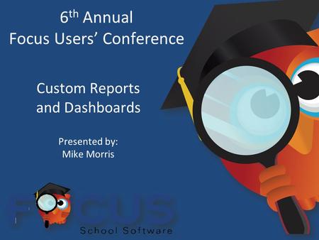 6 th Annual Focus Users’ Conference Custom Reports and Dashboards Presented by: Mike Morris.