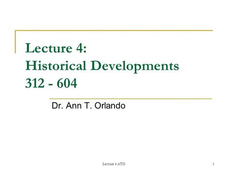 Lecture 4 ATO1 Lecture 4: Historical Developments 312 - 604 Dr. Ann T. Orlando.