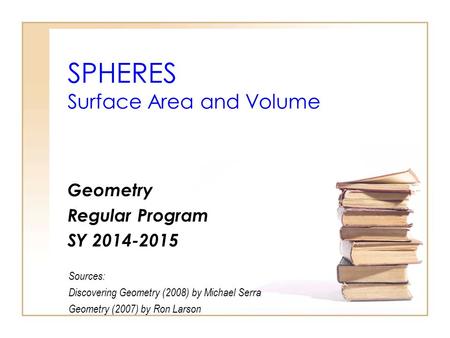 SPHERES Surface Area and Volume Geometry Regular Program SY 2014-2015 Sources: Discovering Geometry (2008) by Michael Serra Geometry (2007) by Ron Larson.