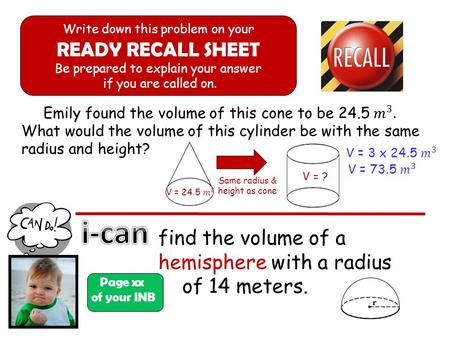 Page xx of your INB Write down this problem on your READY RECALL SHEET Be prepared to explain your answer if you are called on. find the volume of a hemisphere.