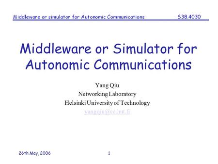 26th May, 20061 Middleware or Simulator for Autonomic Communications Yang Qiu Networking Laboratory Helsinki University of Technology