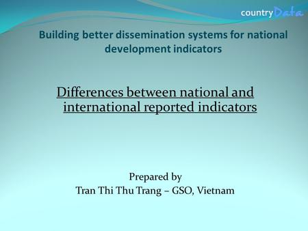Building better dissemination systems for national development indicators Differences between national and international reported indicators Prepared by.