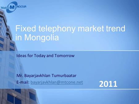 Ideas for Today and Tomorrow Mr. Bayarjavkhlan Tumurbaatar   Fixed telephony market trend in Mongolia.