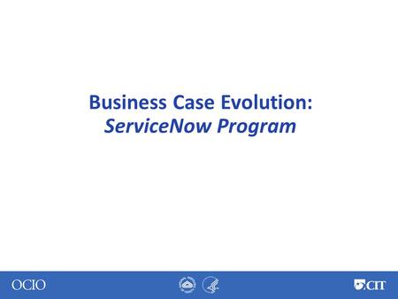 Business Case Evolution: ServiceNow Program. ServiceNow at NIH 2011 – ● Multi-vendor selection process ● ServiceNow selected – best value to NIH ● Integrated.
