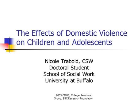 2003 CDHS, College Relations Group, BSC Research Foundation The Effects of Domestic Violence on Children and Adolescents Nicole Trabold, CSW Doctoral Student.