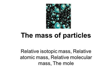 The mass of particles Relative isotopic mass, Relative atomic mass, Relative molecular mass, The mole.
