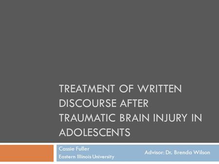 TREATMENT OF WRITTEN DISCOURSE AFTER TRAUMATIC BRAIN INJURY IN ADOLESCENTS Cassie Fuller Eastern Illinois University Advisor: Dr. Brenda Wilson.