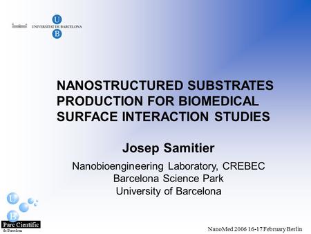NanoMed 2006 16-17 February Berlin NANOSTRUCTURED SUBSTRATES PRODUCTION FOR BIOMEDICAL SURFACE INTERACTION STUDIES Josep Samitier Nanobioengineering Laboratory,