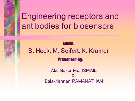 Engineering receptors and antibodies for biosensors Author: B. Hock, M. Seifert, K. Kramer Presented by: Abu Bakar Md. ISMAIL & Balakrishnan RAMANATHAN.