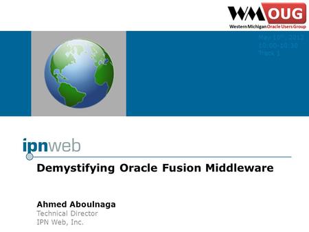 Ahmed Aboulnaga Technical Director IPN Web, Inc. Demystifying Oracle Fusion Middleware May 10 th, 2012 10:00-10:30 Track 1.