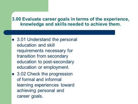 3.00 Evaluate career goals in terms of the experience, knowledge and skills needed to achieve them. 3.01 Understand the personal education and skill requirements.