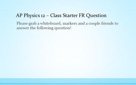 AP Physics 12 – Class Starter FR Question Please grab a whiteboard, markers and a couple friends to answer the following question!