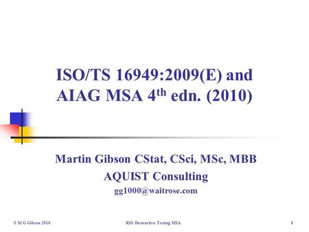 1© M G Gibson 2010RSS Destructive Testing MSA1 ISO/TS 16949:2009(E) and AIAG MSA 4 th edn. (2010) Martin Gibson CStat, CSci, MSc, MBB AQUIST Consulting.