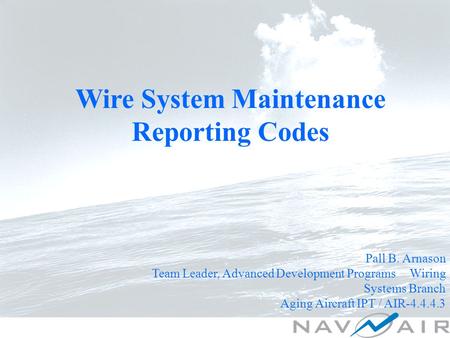 Wire System Maintenance Reporting Codes Pall B. Arnason Team Leader, Advanced Development Programs Wiring Systems Branch Aging Aircraft IPT / AIR-4.4.4.3.