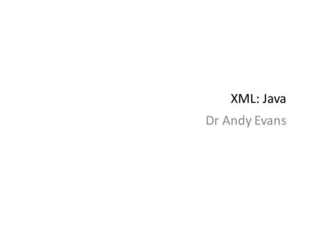 XML: Java Dr Andy Evans. Java and XML Couple of things we might want to do: Parse/write data as XML. Load and save objects as XML. We’ll mainly discuss.