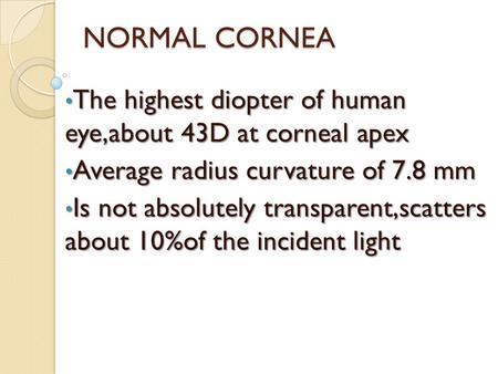 NORMAL CORNEA The highest diopter of human eye,about 43D at corneal apex Average radius curvature of 7.8 mm Is not absolutely transparent,scatters about.