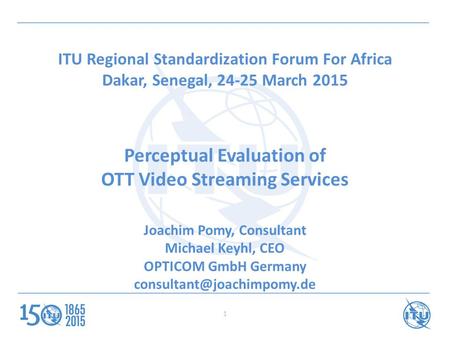 ITU Regional Standardization Forum For Africa Dakar, Senegal, 24-25 March 2015 Perceptual Evaluation of OTT Video Streaming Services Joachim Pomy, Consultant.