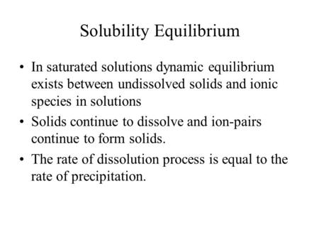 Solubility Equilibrium In saturated solutions dynamic equilibrium exists between undissolved solids and ionic species in solutions Solids continue to dissolve.