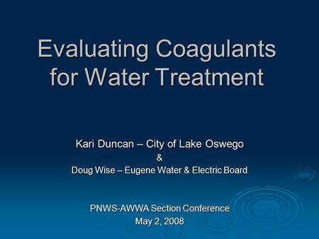 Evaluating Coagulants for Water Treatment Kari Duncan – City of Lake Oswego & Doug Wise – Eugene Water & Electric Board PNWS-AWWA Section Conference May.