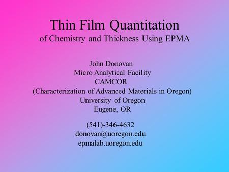Thin Film Quantitation of Chemistry and Thickness Using EPMA John Donovan Micro Analytical Facility CAMCOR (Characterization of Advanced Materials in Oregon)