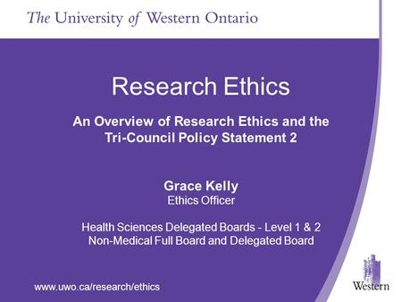 Www.uwo.ca/research/ethics Research Ethics An Overview of Research Ethics and the Tri-Council Policy Statement 2 Grace Kelly Ethics Officer Health Sciences.