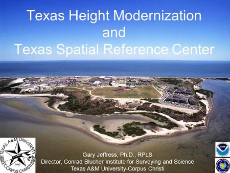 Texas Height Modernization and Texas Spatial Reference Center Gary Jeffress, Ph.D., RPLS Director, Conrad Blucher Institute for Surveying and Science Texas.