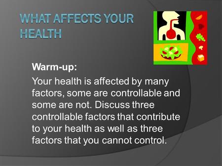 Warm-up: Your health is affected by many factors, some are controllable and some are not. Discuss three controllable factors that contribute to your health.