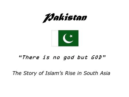 Pakistan “There is no god but GOD” The Story of Islam’s Rise in South Asia.