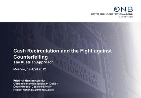 Cash Recirculation and the Fight against Counterfeiting The Austrian Approach Moscow, 19 April 2012 Friedrich Hammerschmidt Oesterreichische Nationalbank.