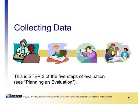 1 © 2009 University of Wisconsin-Extension, Cooperative Extension, Program Development and Evaluation Collecting Data This is STEP 3 of the five steps.