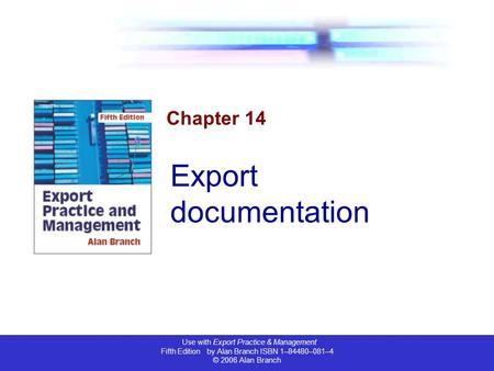 Use with Export Practice & Management Fifth Edition by Alan Branch ISBN 1–84480–081–4 © 2006 Alan Branch Chapter 14 Export documentation.