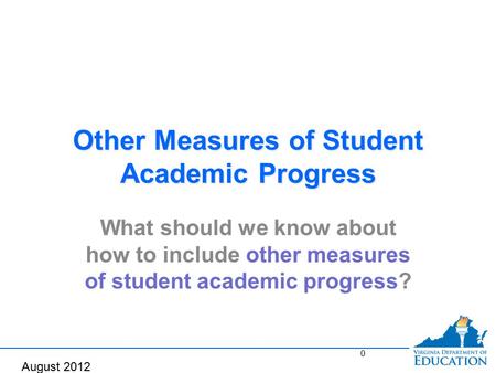 Other Measures of Student Academic Progress What should we know about how to include other measures of student academic progress? 0 August 2012.