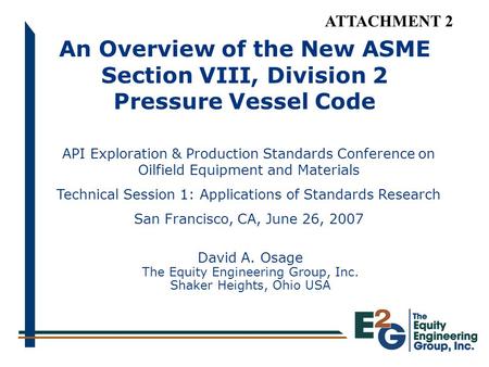 ATTACHMENT 2 An Overview of the New ASME Section VIII, Division 2 Pressure Vessel Code API Exploration & Production Standards Conference on Oilfield Equipment.