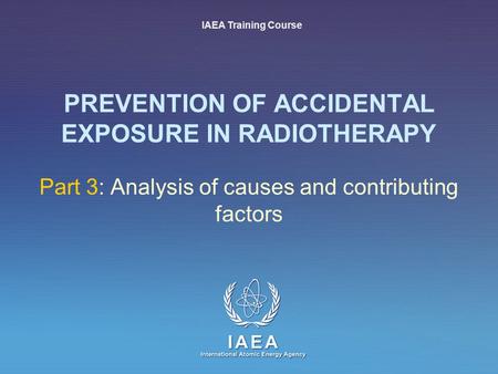 IAEA International Atomic Energy Agency PREVENTION OF ACCIDENTAL EXPOSURE IN RADIOTHERAPY Part 3: Analysis of causes and contributing factors IAEA Training.