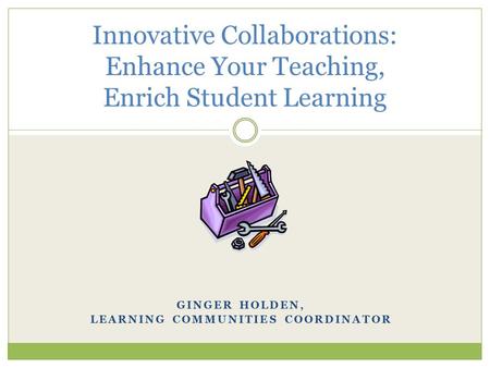 GINGER HOLDEN, LEARNING COMMUNITIES COORDINATOR Innovative Collaborations: Enhance Your Teaching, Enrich Student Learning.