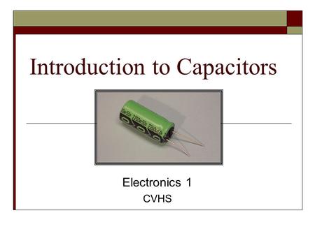 Introduction to Capacitors Electronics 1 CVHS. Terms  Capacitance - the ability to store energy in the form of an electric charge  Capacitor - a device.