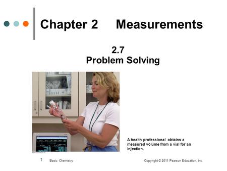 1 Chapter 2 Measurements 2.7 Problem Solving Basic Chemistry Copyright © 2011 Pearson Education, Inc. A health professional obtains a measured volume from.