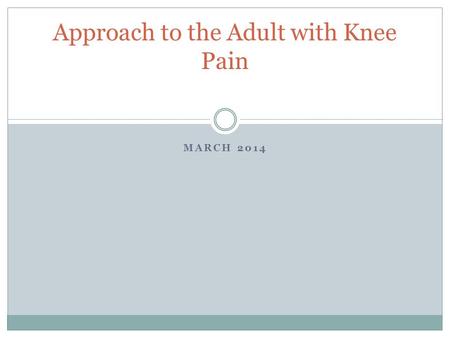 MARCH 2014 Approach to the Adult with Knee Pain. Objectives Broadly categorize knee pain Identify most common differential diagnosis of knee pain.