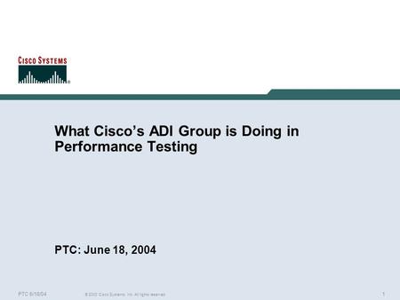 1 © 2003 Cisco Systems, Inc. All rights reserved. PTC 6/18/04 What Cisco’s ADI Group is Doing in Performance Testing PTC: June 18, 2004.
