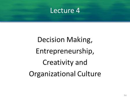 5-1 Lecture 4 Decision Making, Entrepreneurship, Creativity and Organizational Culture.