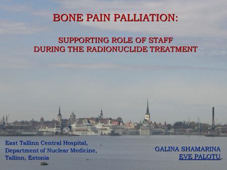 BONE PAIN PALLIATION: SUPPORTING ROLE OF STAFF DURING THE RADIONUCLIDE TREATMENT GALINA SHAMARINA EVE PALOTU East Tallinn Central Hospital, Department.