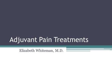 Adjuvant Pain Treatments Elizabeth Whiteman, M.D..