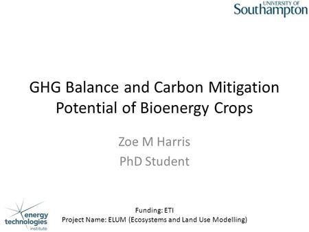 GHG Balance and Carbon Mitigation Potential of Bioenergy Crops Zoe M Harris PhD Student Funding: ETI Project Name: ELUM (Ecosystems and Land Use Modelling)