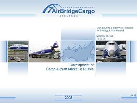 Development of Cargo Aircraft Market in Russia DENIS ILYIN, Senior Vice-President for Strategy & Commercial Moscow, Russia 18.06.08 next.