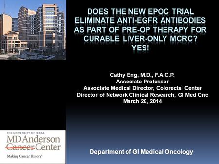 Does the New EPOC trial eliminate Anti-EGFR antibodies as part of pre-op therapy for curable liver-only mCRC? YES! Cathy Eng, M.D., F.A.C.P. Associate.