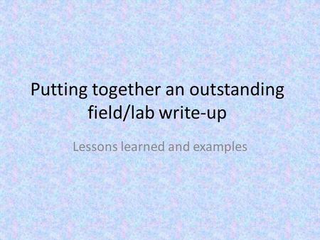 Putting together an outstanding field/lab write-up Lessons learned and examples.