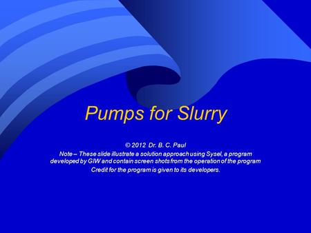 Pumps for Slurry © 2012 Dr. B. C. Paul Note – These slide illustrate a solution approach using Sysel, a program developed by GIW and contain screen shots.