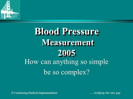 © Continuing Medical Implementation …...bridging the care gap Blood Pressure Measurement 2005 How can anything so simple be so complex?
