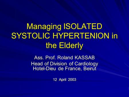 Managing ISOLATED SYSTOLIC HYPERTENION in the Elderly Ass. Prof. Roland KASSAB Head of Division of Cardiology Hotel-Dieu de France, Beirut 12 April 2003.