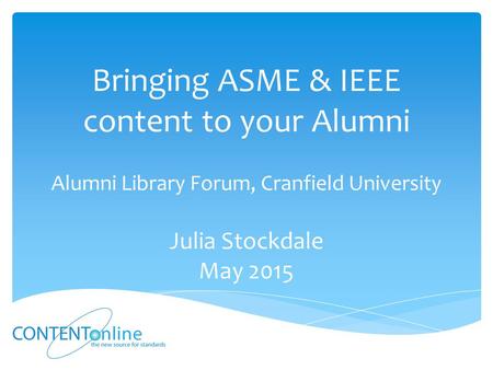 Bringing ASME & IEEE content to your Alumni Alumni Library Forum, Cranfield University Julia Stockdale May 2015.